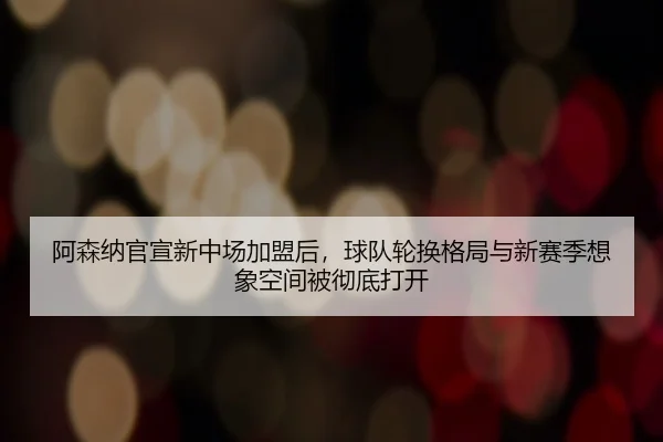 阿森纳官宣新中场加盟后，球队轮换格局与新赛季想象空间被彻底打开